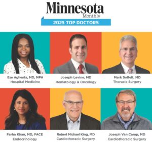 Minnesota Monthly 2025 Top Doctors. Ese Aghenta, MD, MPH, Hospital Medicine; Joseph Levine, MD, Hematology & Oncology; Mark Solfelt, MD, Thoracic Surgery; Farha Khan, MD, FACE, Endocrinology; Robert Michael King, MD, Cardiothoracic Surgery; Joseph Van Camp, MD, Cardiothoracic Surgery